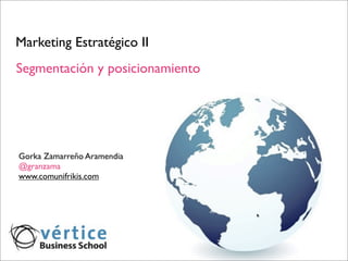 Marketing Estratégico II
Segmentación y posicionamiento




Gorka Zamarreño Aramendia
@granzama
www.comunifrikis.com
 