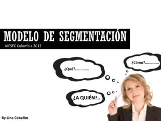 MODELO DE SEGMENTACIÓN
 AIESEC Colombia 2012



                                             ¿Cómo?.............
                        ¿Qué?.............




                              ¿A QUIÉN?..


By Lina Ceballos
 