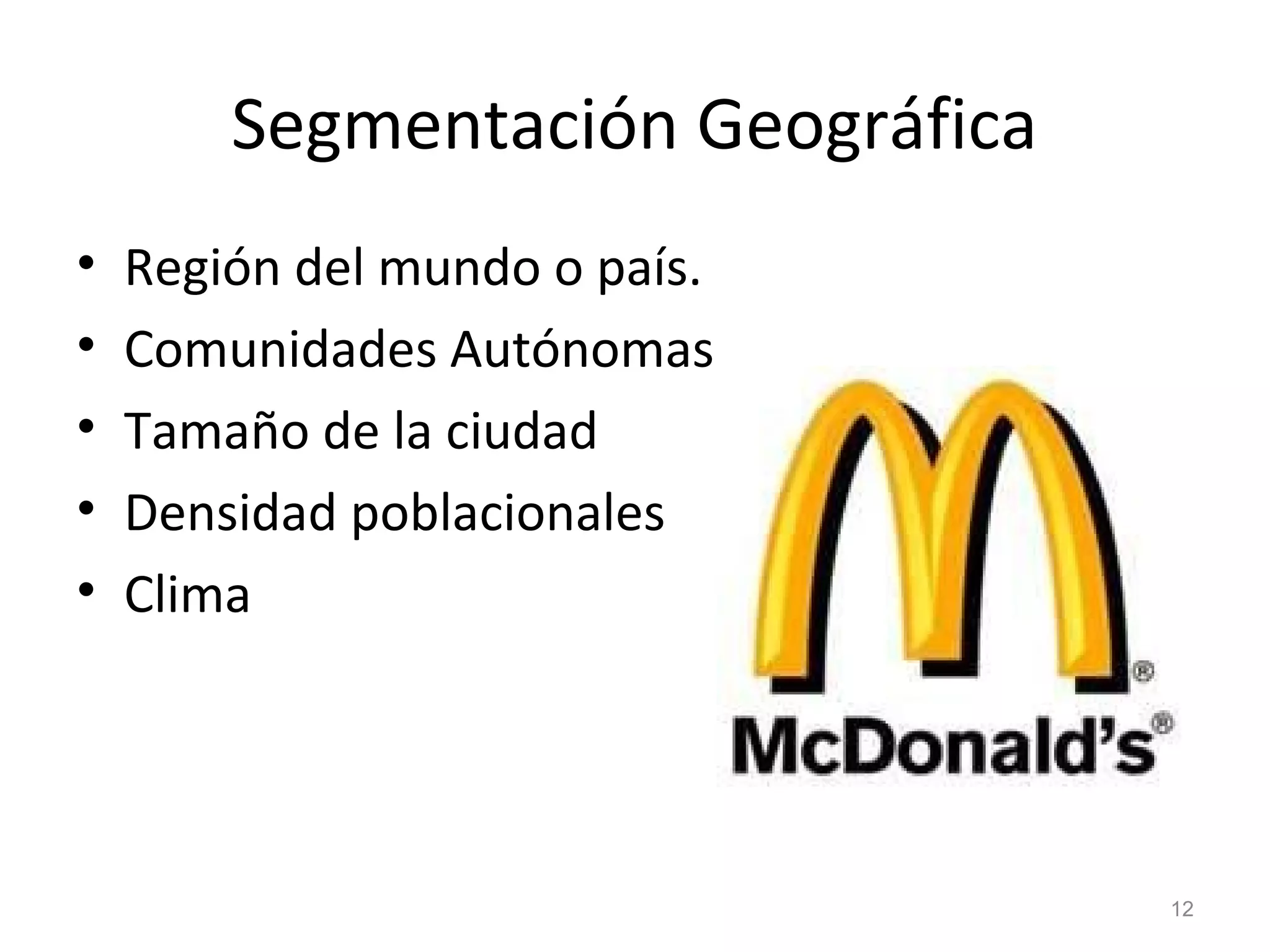 Segmentación Geográfica
• Región del mundo o país.
• Comunidades Autónomas
• Tamaño de la ciudad
• Densidad poblacionales
• Clima
12
 