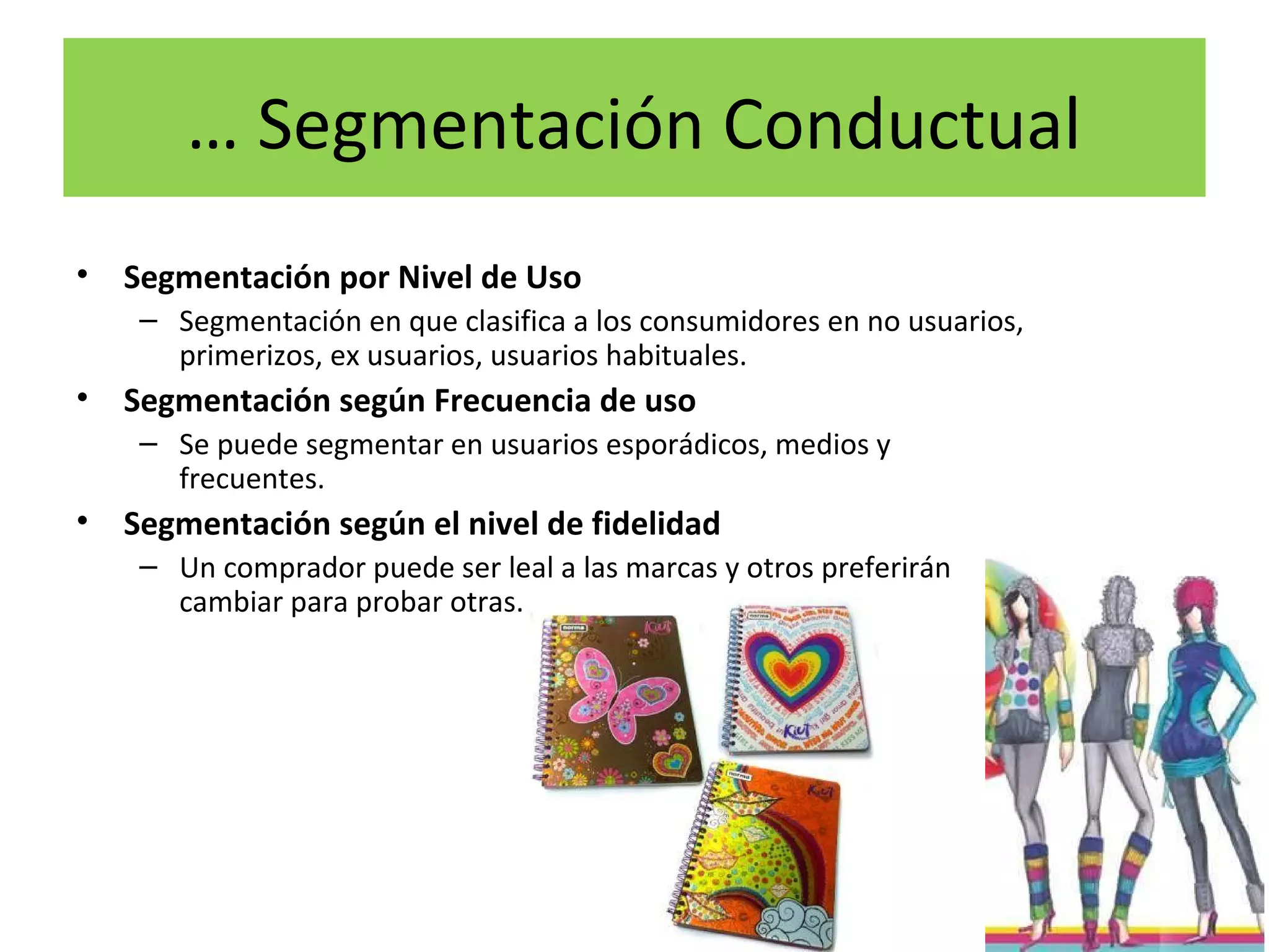 … Segmentación Conductual
• Segmentación por Nivel de Uso
– Segmentación en que clasifica a los consumidores en no usuarios,
primerizos, ex usuarios, usuarios habituales.
• Segmentación según Frecuencia de uso
– Se puede segmentar en usuarios esporádicos, medios y
frecuentes.
• Segmentación según el nivel de fidelidad
– Un comprador puede ser leal a las marcas y otros preferirán
cambiar para probar otras.
22
 