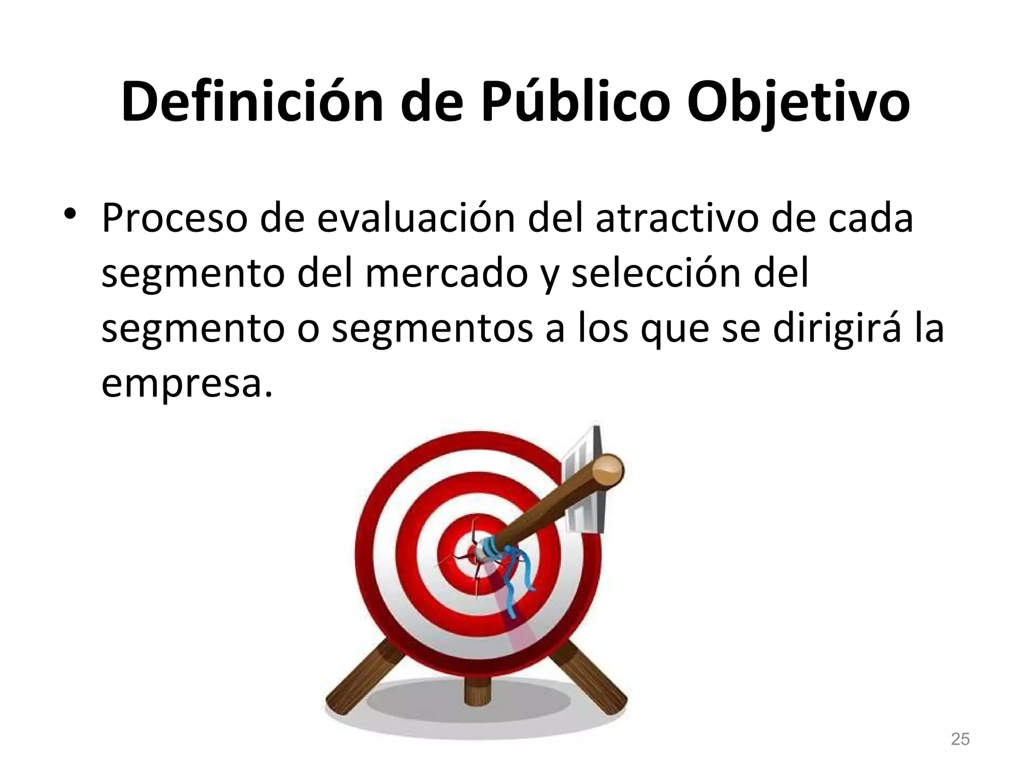 Definición de Público Objetivo
• Proceso de evaluación del atractivo de cada
segmento del mercado y selección del
segmento o segmentos a los que se dirigirá la
empresa.
25
 