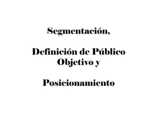 Segmentación,
Definición de Público
Objetivo y
Posicionamiento
 