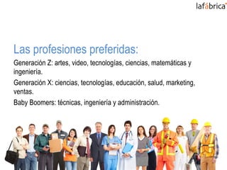 Las profesiones preferidas:
Generación Z: artes, video, tecnologías, ciencias, matemáticas y
ingeniería.
Generación X: ciencias, tecnologías, educación, salud, marketing,
ventas.
Baby Boomers: técnicas, ingeniería y administración.
 