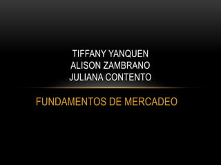 FUNDAMENTOS DE MERCADEO
TIFFANY YANQUEN
ALISON ZAMBRANO
JULIANA CONTENTO
 