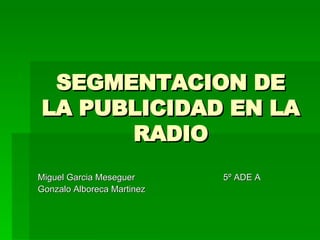 SEGMENTACION DE LA PUBLICIDAD EN LA RADIO Miguel Garcia Meseguer  5º ADE A Gonzalo Alboreca Martinez  