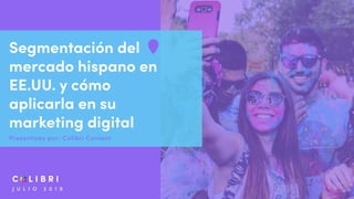 J U L I O 2 0 1 9
Presentado por: Colibri Content
Segmentación del
mercado hispano en
EE.UU. y cómo
aplicarla en su
marketing digital
 