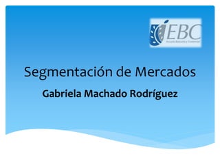 Segmentación de Mercados
Gabriela Machado Rodríguez
 