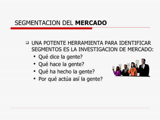 SEGMENTACION DEL  MERCADO UNA POTENTE HERRAMIENTA PARA IDENTIFICAR SEGMENTOS ES LA INVESTIGACION DE MERCADO: Qué dice la gente? Qué hace la gente? Qué ha hecho la gente? Por qué actúa así la gente? 