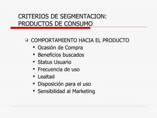 CRITERIOS DE SEGMENTACION: PRODUCTOS DE CONSUMO COMPORTAMIENTO HACIA EL PRODUCTO Ocasión de Compra Beneficios buscados Status Usuario Frecuencia de uso Lealtad Disposición para el uso Sensibilidad al Marketing 