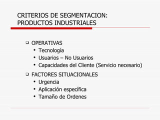 CRITERIOS DE SEGMENTACION: PRODUCTOS INDUSTRIALES OPERATIVAS Tecnología Usuarios – No Usuarios Capacidades del Cliente (Servicio necesario) FACTORES SITUACIONALES Urgencia Aplicación específica Tamaño de Ordenes 