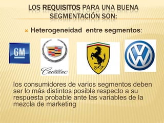 LOS REQUISITOS PARA UNA BUENA
          SEGMENTACIÓN SON:
      Heterogeneidad entre segmentos:




los consumidores de varios segmentos deben
ser lo más distintos posible respecto a su
respuesta probable ante las variables de la
mezcla de marketing
 