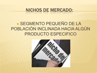 NICHOS DE MERCADO:

  SEGMENTO PEQUEÑO DE LA
POBLACIÓN INCLINADA HACIA ALGÚN
     PRODUCTO ESPECIFICO
 