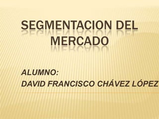 SEGMENTACION DEL
    MERCADO

ALUMNO:
DAVID FRANCISCO CHÁVEZ LÓPEZ
 