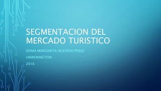SEGMENTACION DEL
MERCADO TURISTICO
SONIA MARGARITA ACEVEDO PEREZ
UNIREMINGTON
2016
 