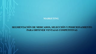 MARKETING
SEGMENTACIÓN DE MERCADOS, SELECCIÓN Y POSICIONAMIENTO
PARA OBTENER VENTAJAS COMPETITIVAS
 