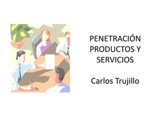 PENETRACIÓN
PRODUCTOS Y
  SERVICIOS

Carlos Trujillo
 