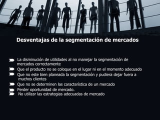 Desventajas de la segmentación de mercados La disminución de utilidades al no manejar la segmentación de    mercados correctamente Que el producto no se coloque en el lugar ni en el momento adecuado Que no este bien planeada la segmentación y pudiera dejar fuera a     muchos clientes Que no se determinen las característica de un mercado Perder oportunidad de mercado.   No utilizar las estrategias adecuadas de mercado       