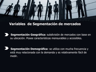 Variables  de Segmentación de mercados Segmentación Geográfica:  subdivisión de mercados con base en  su ubicación. Posee características mensurables y accesibles. Segmentación Demográfica : se utiliza con mucha frecuencia y  está muy relacionada con la demanda y es relativamente fácil de  medir.  