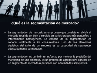 ¿Qué es la segmentación de mercado? La segmentación de mercado es un proceso que consiste en dividir el mercado total de un bien o servicio en varios grupos más pequeños e internamente homogéneos. La esencia de la segmentación es conocer realmente a los consumidores. Uno de los elementos decisivos del éxito de un empresa es su capacidad de segmentar adecuadamente su mercado. La segmentación es también un esfuerzo por mejorar la precisión del marketing de una empresa. Es un proceso de agregación: agrupar en un segmento de mercado a personas con necesidades semejantes. 