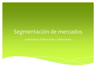 Segmentación de mercados
Lydia Natour, Patricia Ortiz y Jaime Varela
 