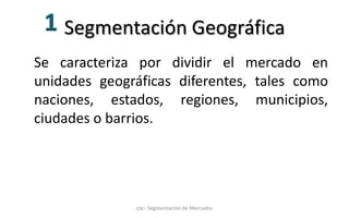 Segmentación Geográfica Se caracteriza por dividir el mercado en unidades geográficas diferentes, tales como naciones, estados, regiones, municipios, ciudades o barrios. 1coc- Segmentacion de Mercados