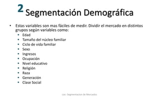 Segmentación DemográficaEstas variables son mas fáciles de medir. Dividir el mercado en distintos grupos según variables como:Edad
