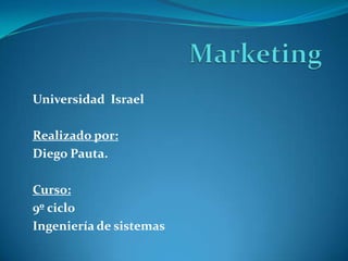 Marketing Universidad  Israel  Realizado por: Diego Pauta. Curso: 9º ciclo  Ingeniería de sistemas  