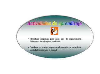  Identificar empresas para cada tipo de segmentación diferente a los ejemplos ya citados. 
 Con base en lo visto, segmente el mercado de ropa de su localidad (municipio o ciudad)  