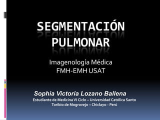 Segmentación Pulmonar Imagenología Médica FMH-EMH USAT Sophia Victoria Lozano Ballena Estudiante de Medicina VI Ciclo – Universidad Católica Santo Toribio de Mogrovejo – Chiclayo - Perú 