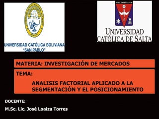 1
MATERIA: INVESTIGACIÓN DE MERCADOS
DOCENTE:
M.Sc. Lic. José Loaiza Torres
TEMA:
ANALISIS FACTORIAL APLICADO A LA
SEGMENTACIÓN Y EL POSICIONAMIENTO
 