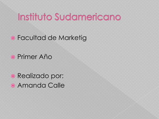 Instituto Sudamericano Facultad de Marketig Primer Año Realizado por: Amanda Calle 