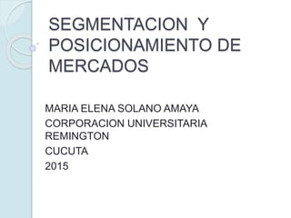 SEGMENTACION Y
POSICIONAMIENTO DE
MERCADOS
MARIA ELENA SOLANO AMAYA
CORPORACION UNIVERSITARIA
REMINGTON
CUCUTA
2015
 