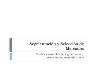 Segmentación y Selección de
Mercados
Niveles y variables de segmentación;
selección de mercados meta
 