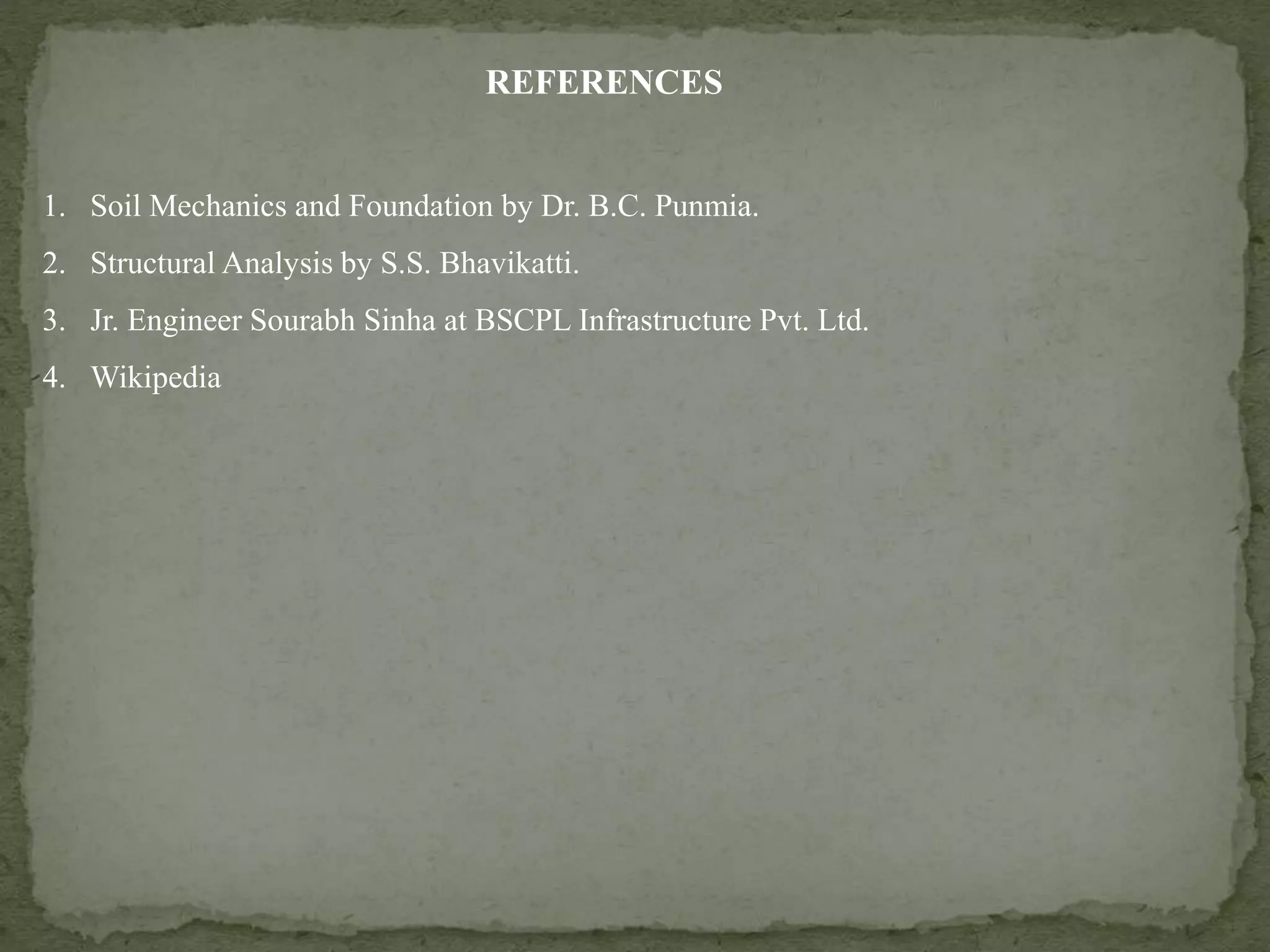REFERENCES
1. Soil Mechanics and Foundation by Dr. B.C. Punmia.
2. Structural Analysis by S.S. Bhavikatti.
3. Jr. Engineer Sourabh Sinha at BSCPL Infrastructure Pvt. Ltd.
4. Wikipedia
 