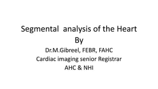 Segmental analysis of the Heart
By
Dr.M.Gibreel, FEBR, FAHC
Cardiac imaging senior Registrar
AHC & NHI
 