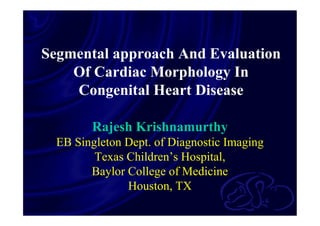 Rajesh Krishnamurthy
EB Singleton Dept. of Diagnostic Imaging
Texas Children’s Hospital,
Baylor College of Medicine
Houston, TX
Segmental approach And Evaluation
Of Cardiac Morphology In
Congenital Heart Disease
 