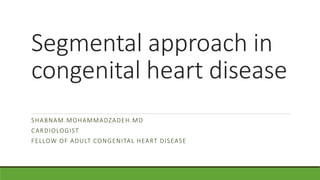 Segmental approach in
congenital heart disease
SHABNAM.MOHAMMADZADEH.MD
CARDIOLOGIST
FELLOW OF ADULT CONGENITAL HEART DISEASE
 