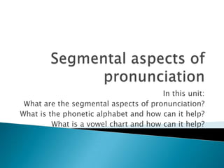 In this unit:
 What are the segmental aspects of pronunciation?
What is the phonetic alphabet and how can it help?
         What is a vowel chart and how can it help?
 