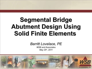 Barritt Lovelace, PE WSB and Associates May 25 th , 2011 Segmental Bridge Abutment Design Using Solid Finite Elements  