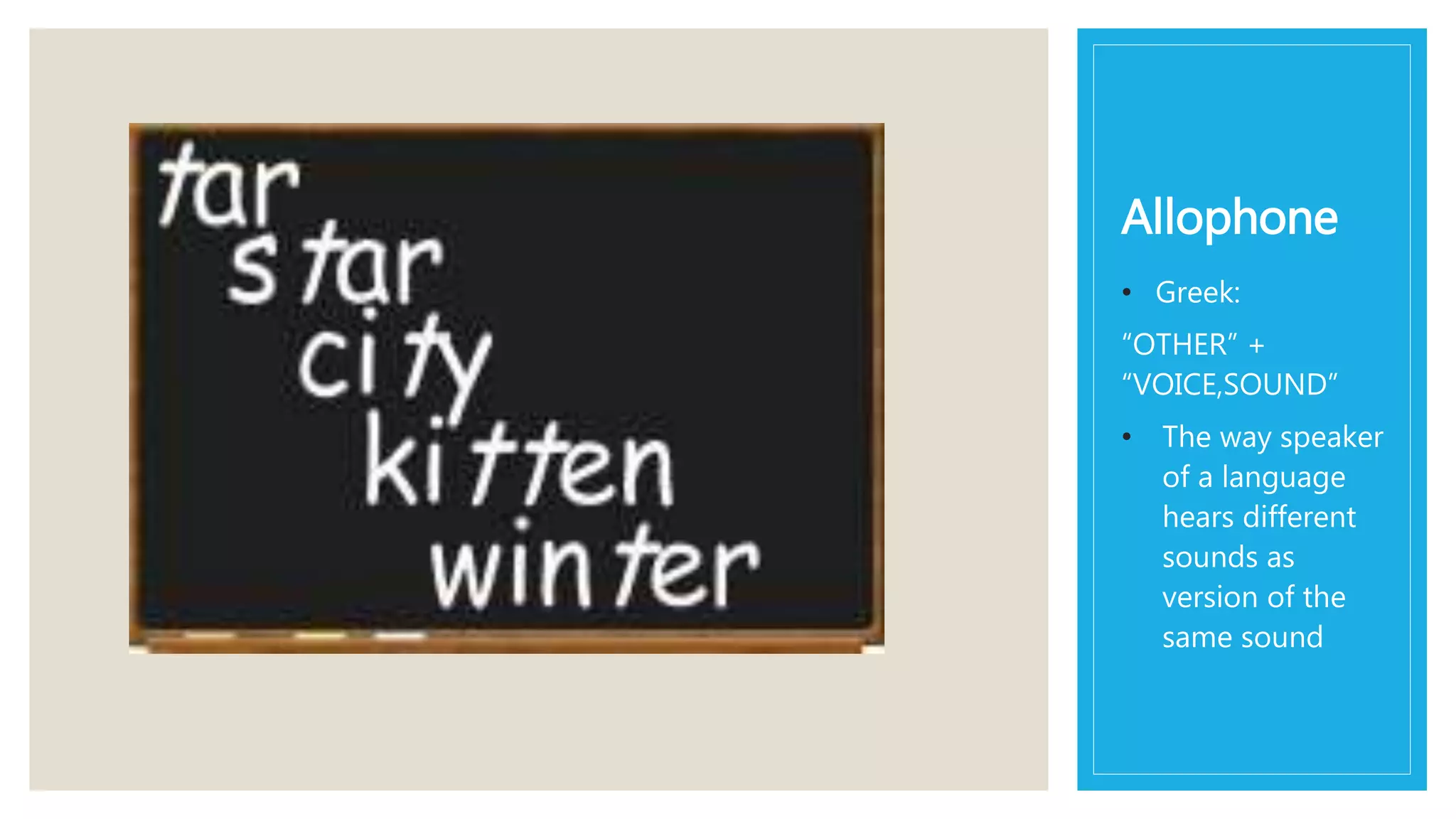Allophone
• Greek:
“OTHER” +
“VOICE,SOUND”
• The way speaker
of a language
hears different
sounds as
version of the
same sound
 