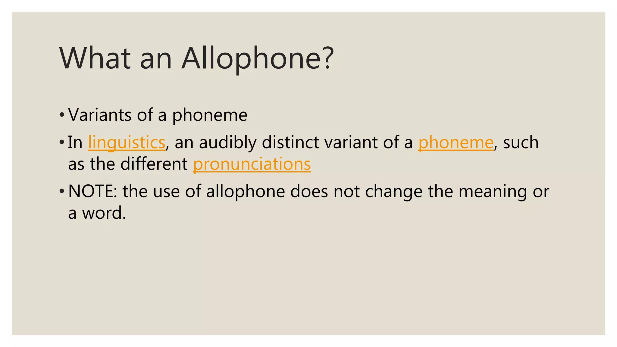 What an Allophone?
• Variants of a phoneme
• In linguistics, an audibly distinct variant of a phoneme, such
as the different pronunciations
• NOTE: the use of allophone does not change the meaning or
a word.
 