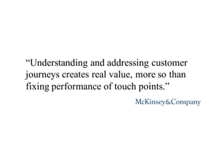 “Understanding and addressing customer
journeys creates real value, more so than
fixing performance of touch points.”
 