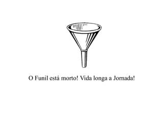 O Funil está morto! Vida longa a Jornada!
 