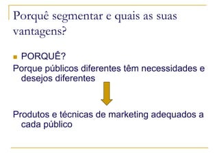 Porquê segmentar e quais as suas
vantagens?
PORQUÊ?
Porque públicos diferentes têm necessidades e
desejos diferentes

Produtos e técnicas de marketing adequados a
cada público

 