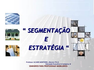 “  SEGMENTAÇÃO  E  ESTRATÉGIA  “ Professor ÁLVARO MONTEIRO,  (Doctor)  Ph.D.  Educação Executiva  In Company   SEMINÁRIOS PARA PROFISSIONAIS IMOBILIÁRIOS   