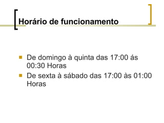 Horário de funcionamento   De domingo à quinta das 17:00 ás 00:30 Horas De sexta à sábado das 17:00 às 01:00 Horas 