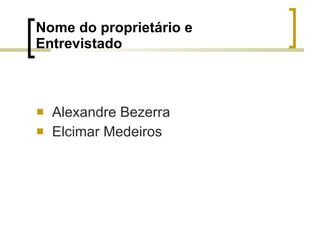 Nome do proprietário e Entrevistado Alexandre Bezerra Elcimar Medeiros 