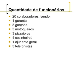 Quantidade de funcionários 20 colaboradores, sendo : 1 gerente 5 garçons 3 motoqueiros 3 pizzaiolos 4 cozinheiros 1 ajudante geral 3 telefonistas 