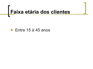 Faixa etária dos clientes Entre 15 á 45 anos 