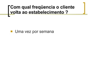 Com qual freqüencia o cliente volta ao estabelecimento ? Uma vez por semana 
